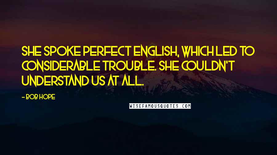 Bob Hope Quotes: She spoke perfect English, which led to considerable trouble. She couldn't understand us at all.