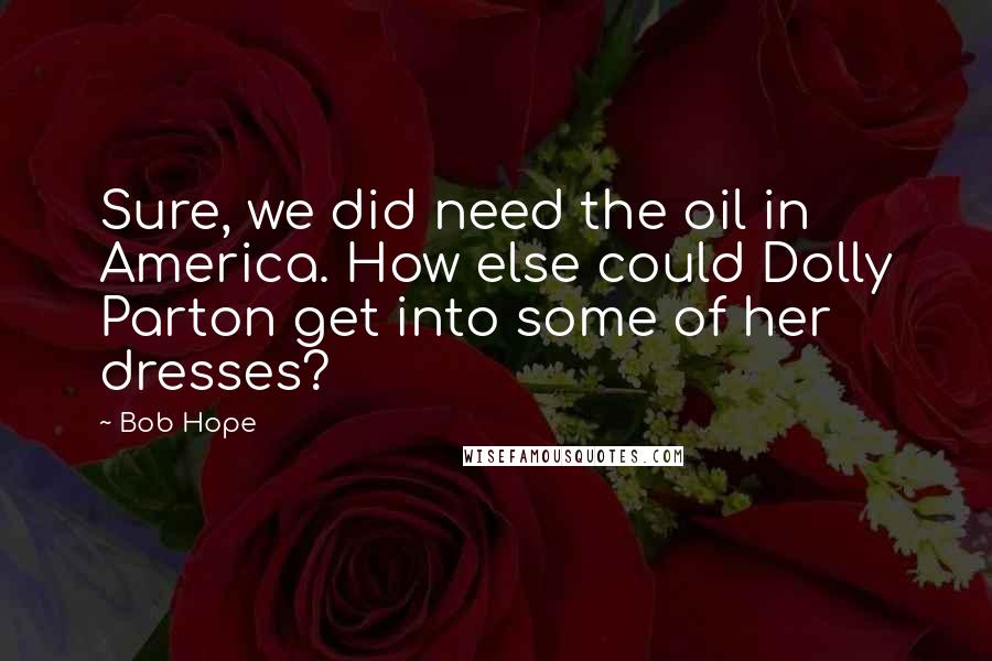 Bob Hope Quotes: Sure, we did need the oil in America. How else could Dolly Parton get into some of her dresses?