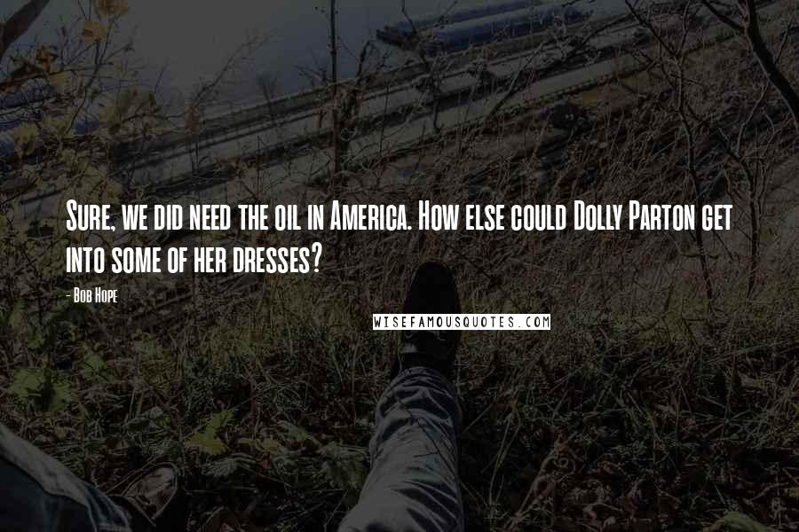 Bob Hope Quotes: Sure, we did need the oil in America. How else could Dolly Parton get into some of her dresses?