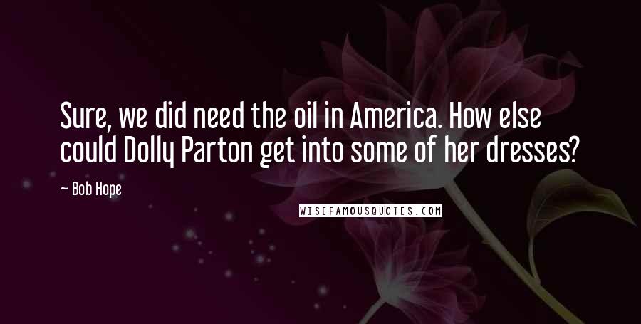 Bob Hope Quotes: Sure, we did need the oil in America. How else could Dolly Parton get into some of her dresses?