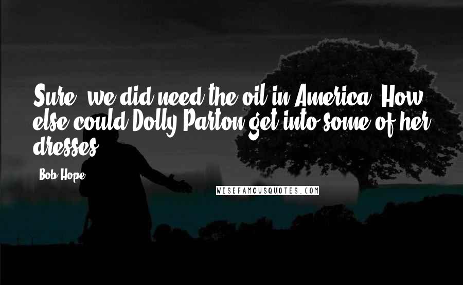 Bob Hope Quotes: Sure, we did need the oil in America. How else could Dolly Parton get into some of her dresses?