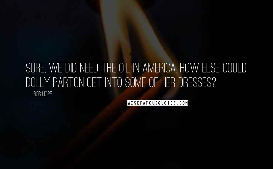 Bob Hope Quotes: Sure, we did need the oil in America. How else could Dolly Parton get into some of her dresses?