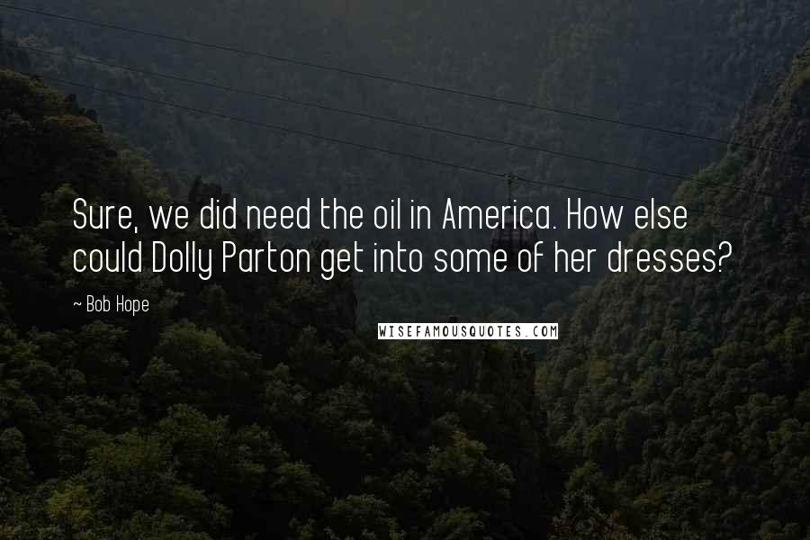 Bob Hope Quotes: Sure, we did need the oil in America. How else could Dolly Parton get into some of her dresses?