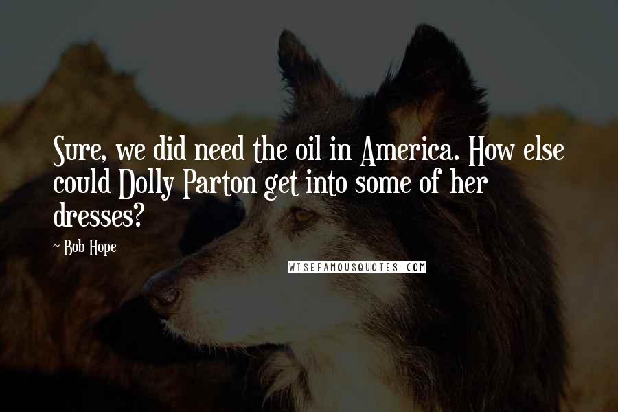 Bob Hope Quotes: Sure, we did need the oil in America. How else could Dolly Parton get into some of her dresses?