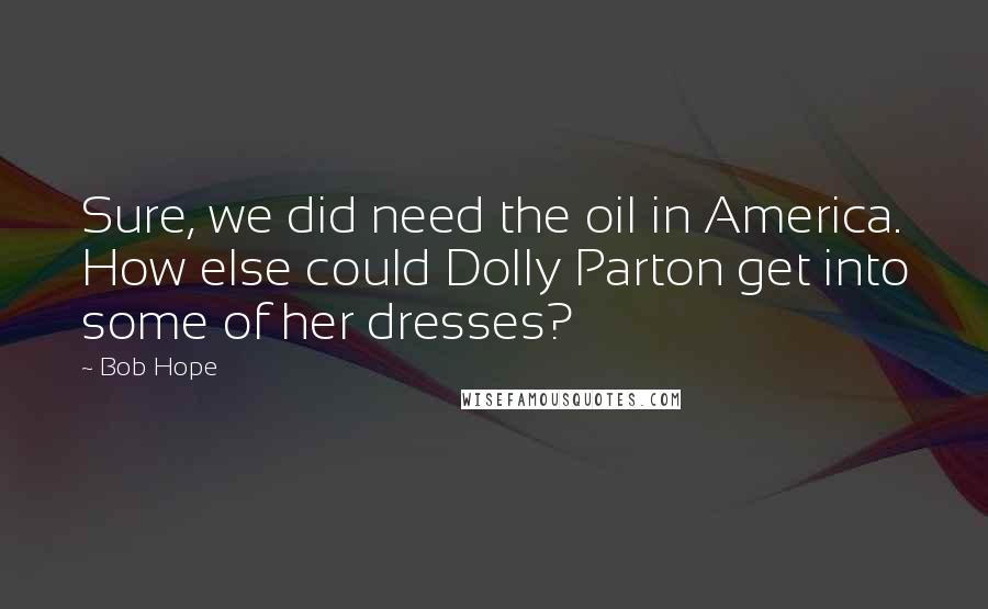 Bob Hope Quotes: Sure, we did need the oil in America. How else could Dolly Parton get into some of her dresses?