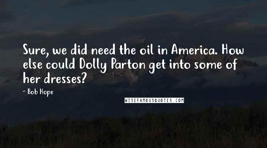 Bob Hope Quotes: Sure, we did need the oil in America. How else could Dolly Parton get into some of her dresses?