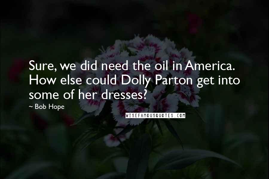 Bob Hope Quotes: Sure, we did need the oil in America. How else could Dolly Parton get into some of her dresses?