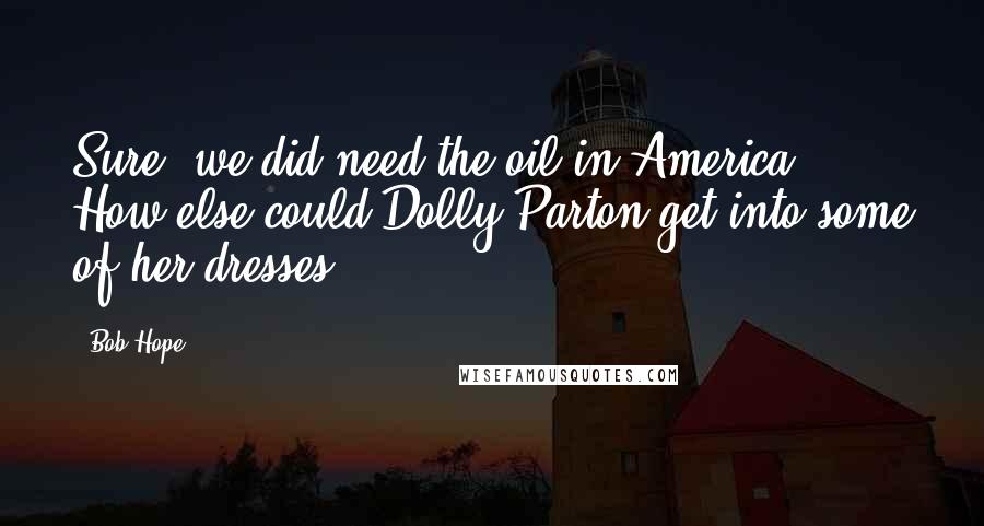 Bob Hope Quotes: Sure, we did need the oil in America. How else could Dolly Parton get into some of her dresses?