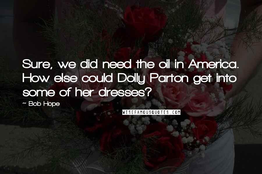 Bob Hope Quotes: Sure, we did need the oil in America. How else could Dolly Parton get into some of her dresses?