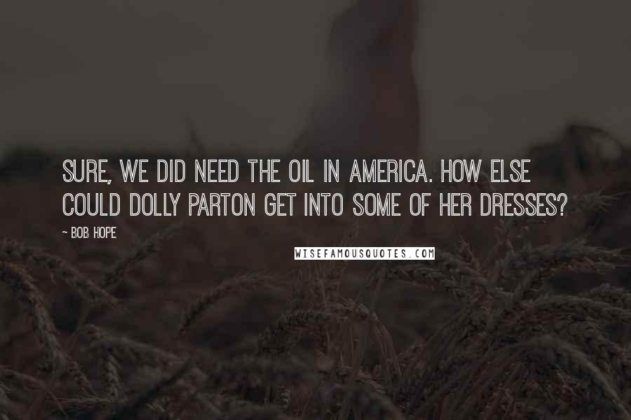 Bob Hope Quotes: Sure, we did need the oil in America. How else could Dolly Parton get into some of her dresses?