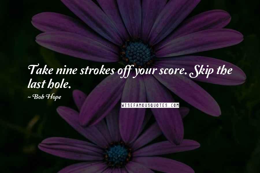 Bob Hope Quotes: Take nine strokes off your score. Skip the last hole.