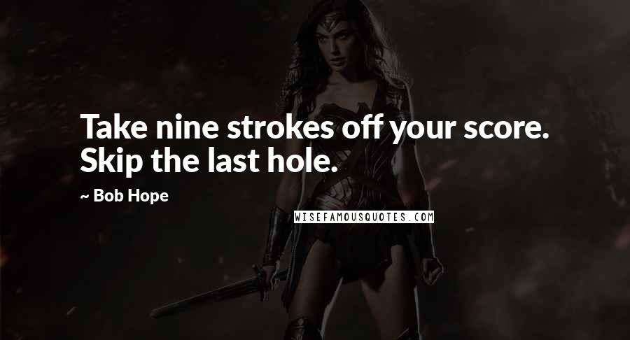 Bob Hope Quotes: Take nine strokes off your score. Skip the last hole.