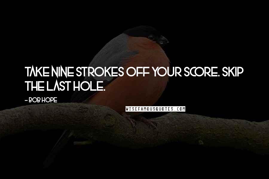 Bob Hope Quotes: Take nine strokes off your score. Skip the last hole.