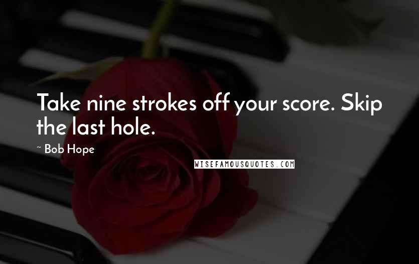 Bob Hope Quotes: Take nine strokes off your score. Skip the last hole.