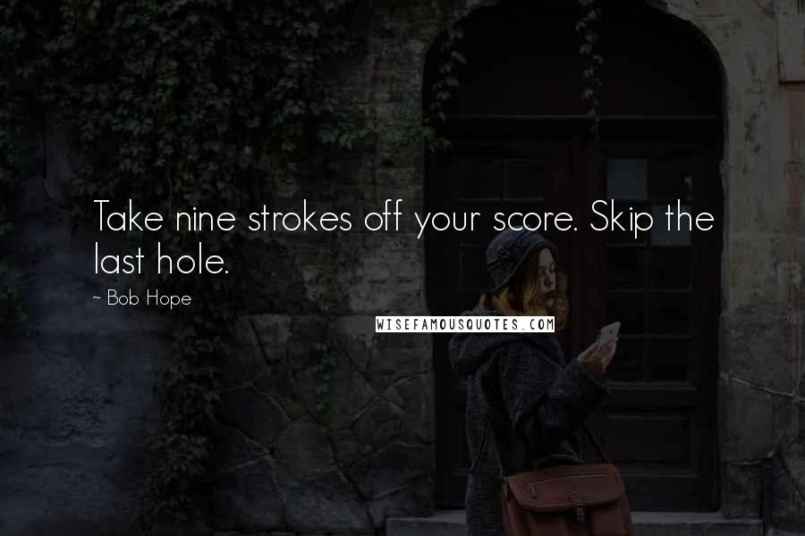 Bob Hope Quotes: Take nine strokes off your score. Skip the last hole.