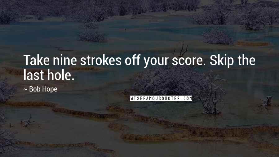 Bob Hope Quotes: Take nine strokes off your score. Skip the last hole.