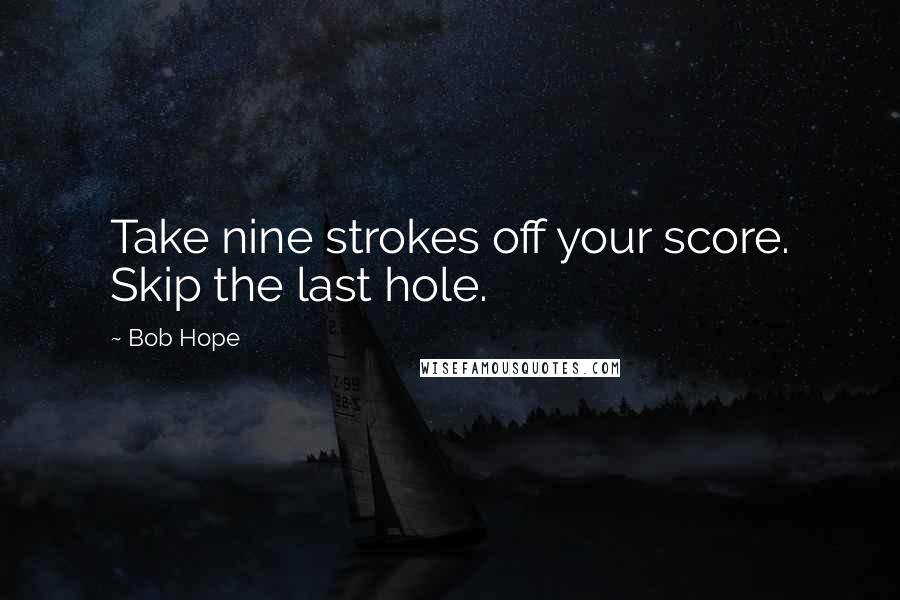 Bob Hope Quotes: Take nine strokes off your score. Skip the last hole.