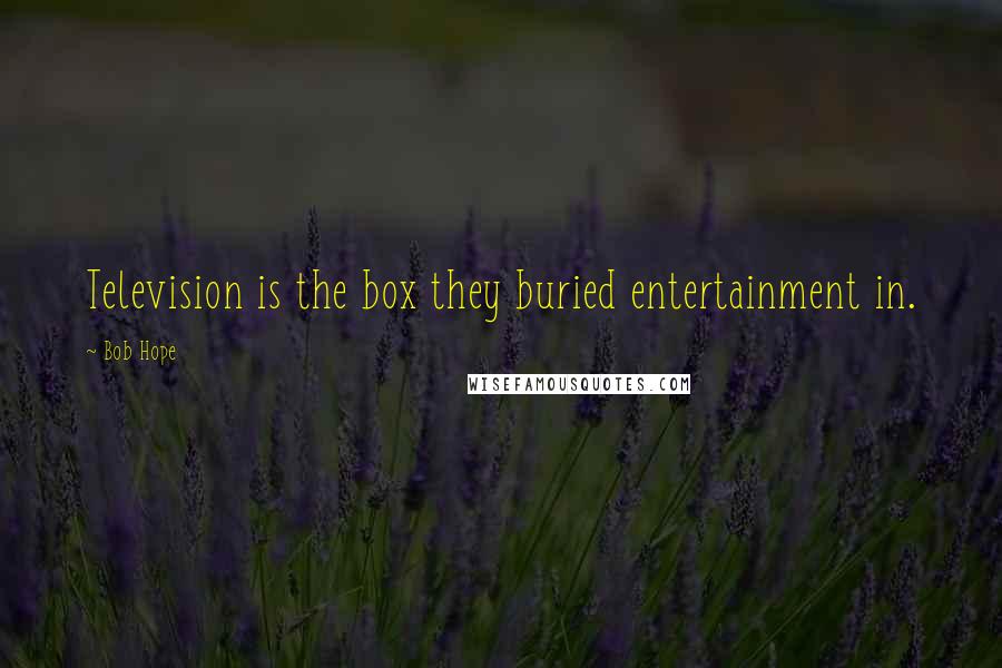 Bob Hope Quotes: Television is the box they buried entertainment in.