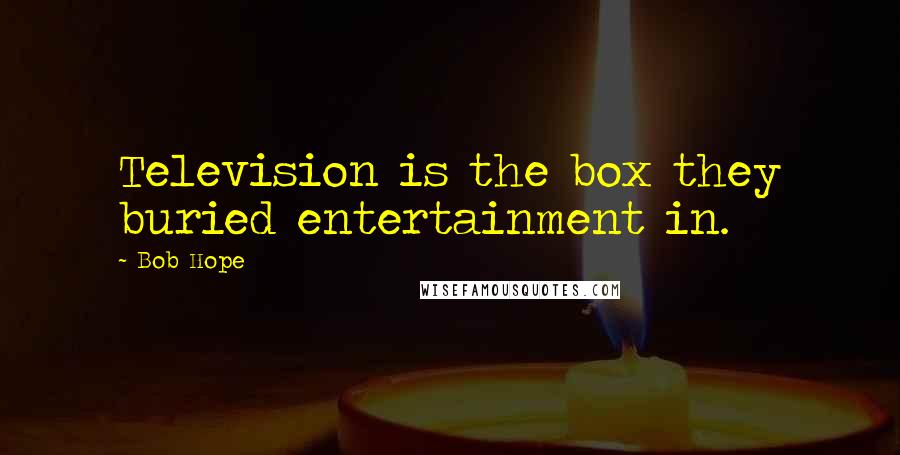 Bob Hope Quotes: Television is the box they buried entertainment in.