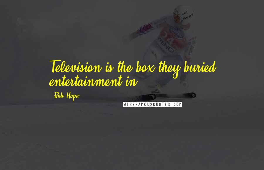 Bob Hope Quotes: Television is the box they buried entertainment in.
