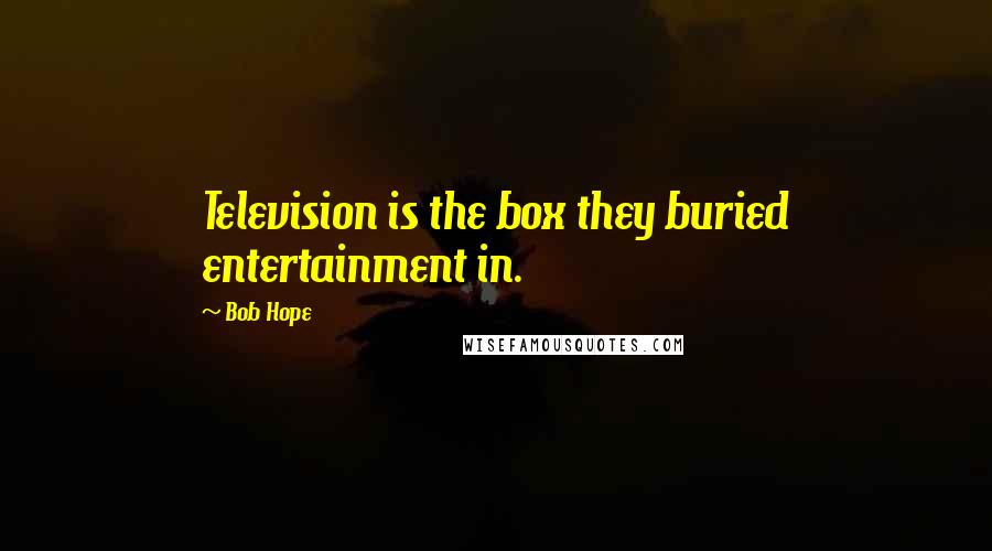 Bob Hope Quotes: Television is the box they buried entertainment in.