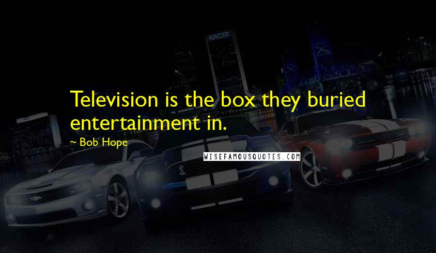 Bob Hope Quotes: Television is the box they buried entertainment in.