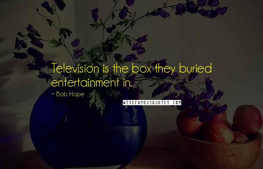 Bob Hope Quotes: Television is the box they buried entertainment in.