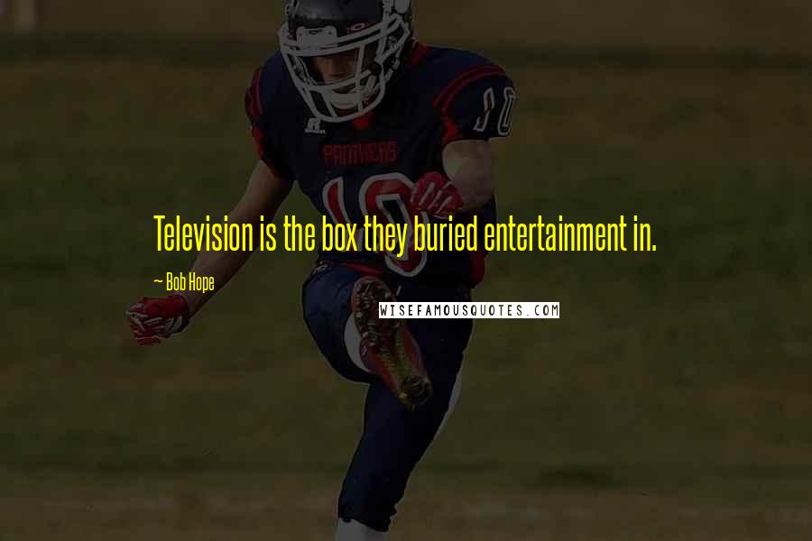 Bob Hope Quotes: Television is the box they buried entertainment in.