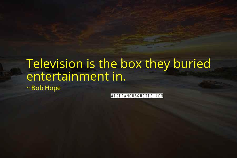 Bob Hope Quotes: Television is the box they buried entertainment in.