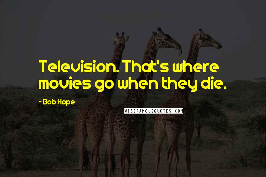 Bob Hope Quotes: Television. That's where movies go when they die.