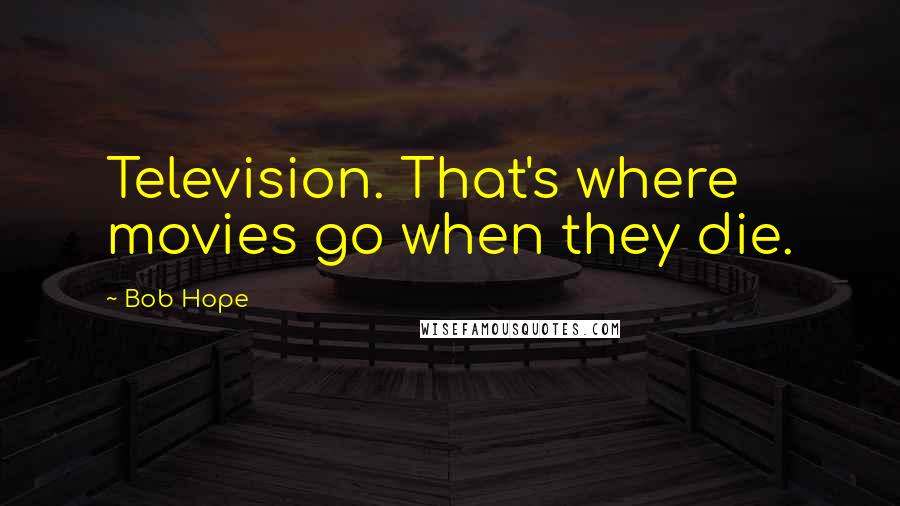 Bob Hope Quotes: Television. That's where movies go when they die.