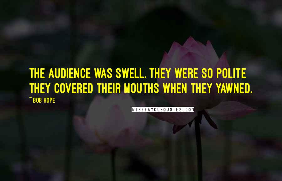 Bob Hope Quotes: The audience was swell. They were so polite they covered their mouths when they yawned.