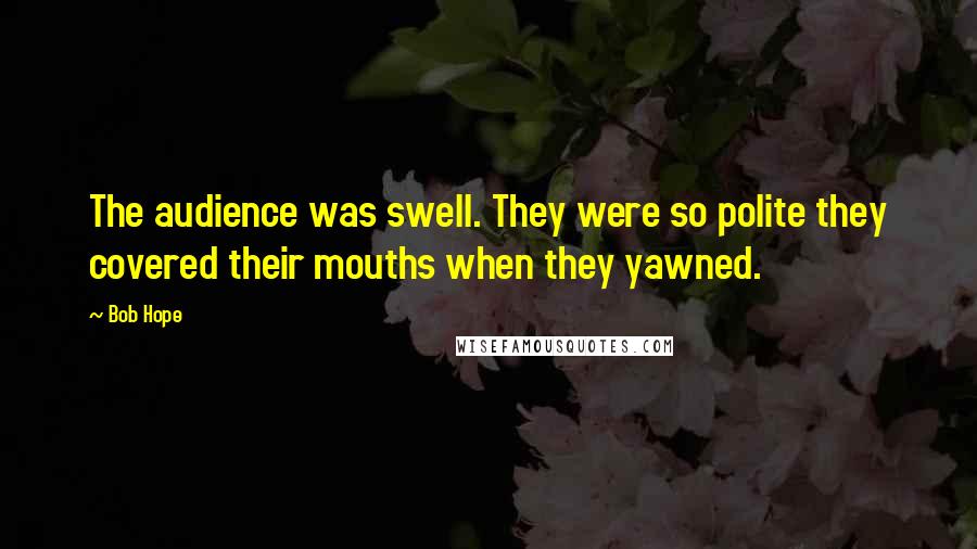 Bob Hope Quotes: The audience was swell. They were so polite they covered their mouths when they yawned.