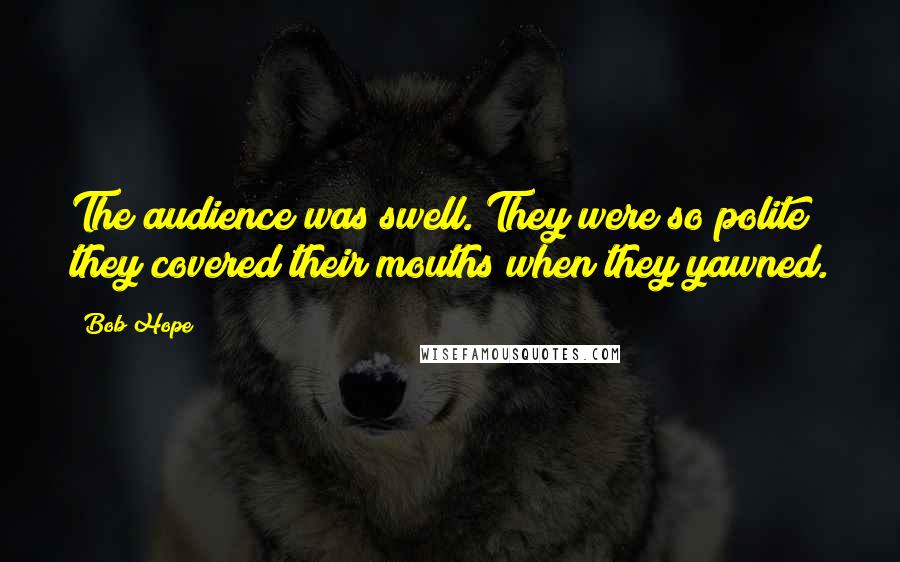 Bob Hope Quotes: The audience was swell. They were so polite they covered their mouths when they yawned.