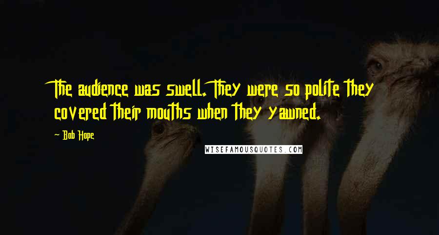 Bob Hope Quotes: The audience was swell. They were so polite they covered their mouths when they yawned.