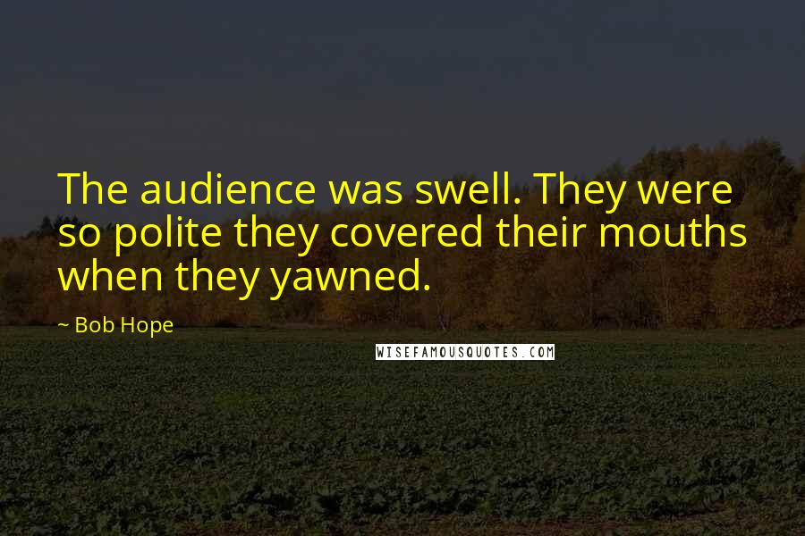 Bob Hope Quotes: The audience was swell. They were so polite they covered their mouths when they yawned.