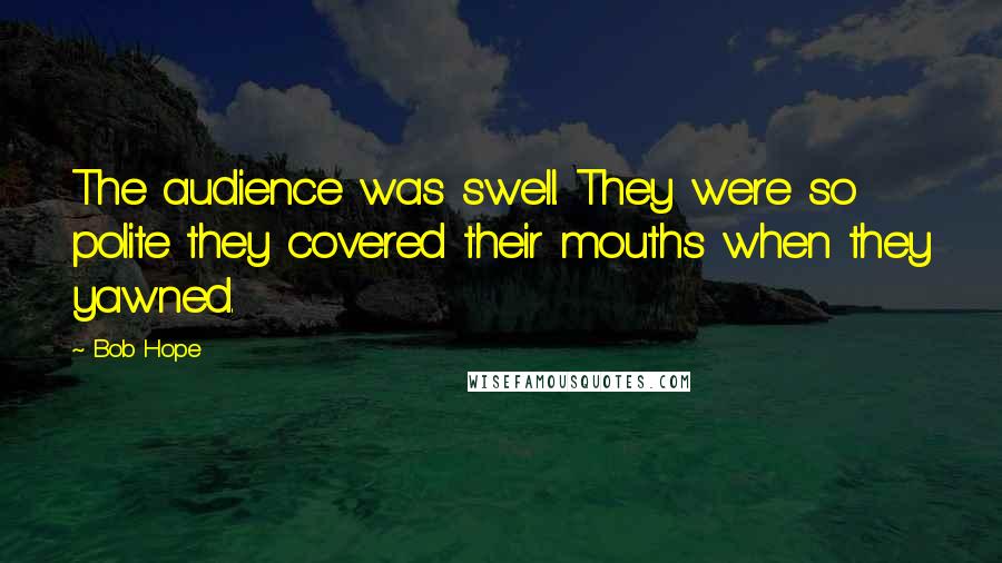 Bob Hope Quotes: The audience was swell. They were so polite they covered their mouths when they yawned.