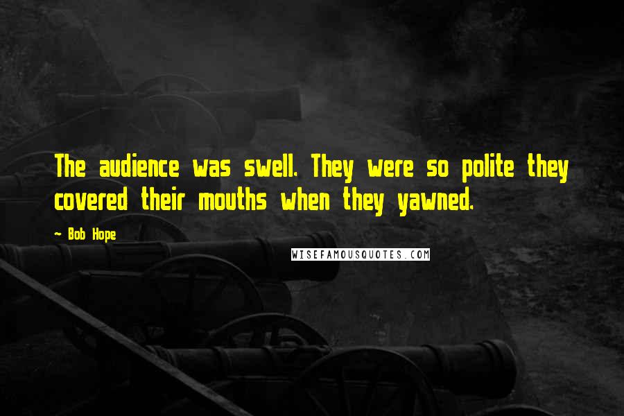 Bob Hope Quotes: The audience was swell. They were so polite they covered their mouths when they yawned.