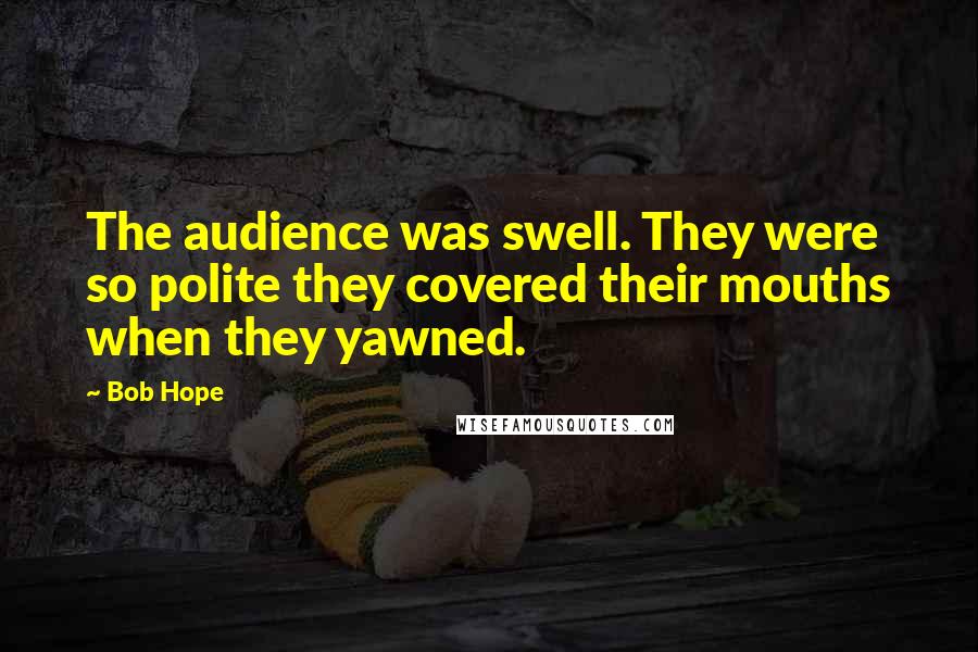 Bob Hope Quotes: The audience was swell. They were so polite they covered their mouths when they yawned.