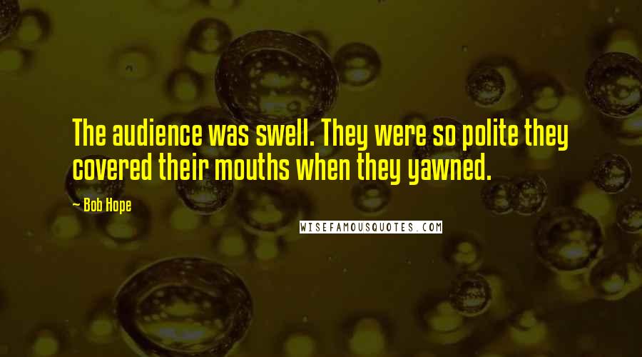 Bob Hope Quotes: The audience was swell. They were so polite they covered their mouths when they yawned.