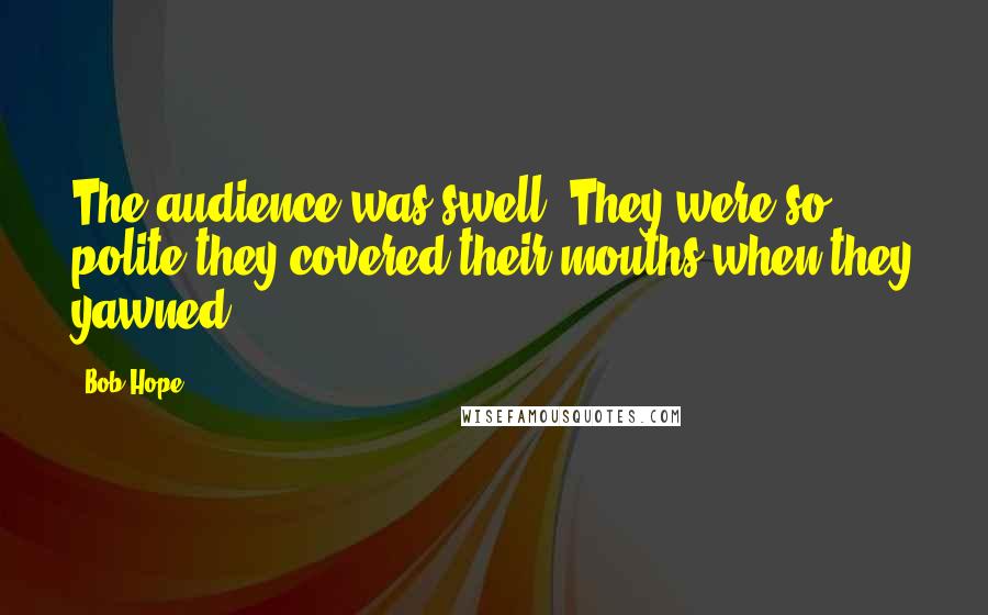 Bob Hope Quotes: The audience was swell. They were so polite they covered their mouths when they yawned.