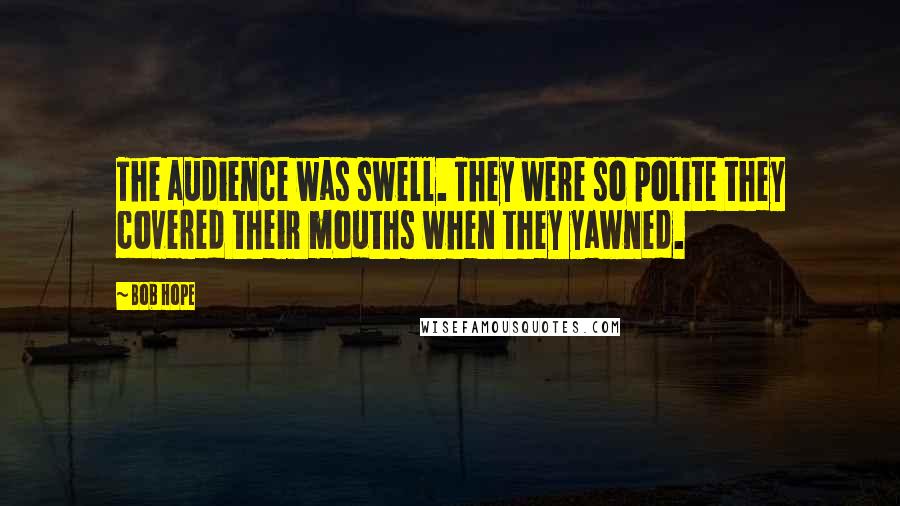 Bob Hope Quotes: The audience was swell. They were so polite they covered their mouths when they yawned.