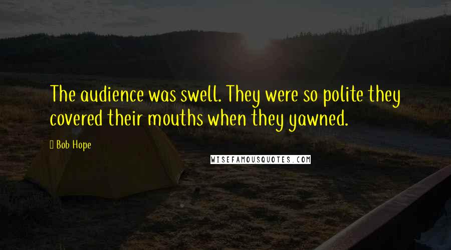 Bob Hope Quotes: The audience was swell. They were so polite they covered their mouths when they yawned.