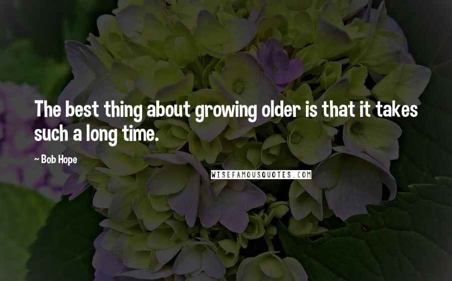 Bob Hope Quotes: The best thing about growing older is that it takes such a long time.