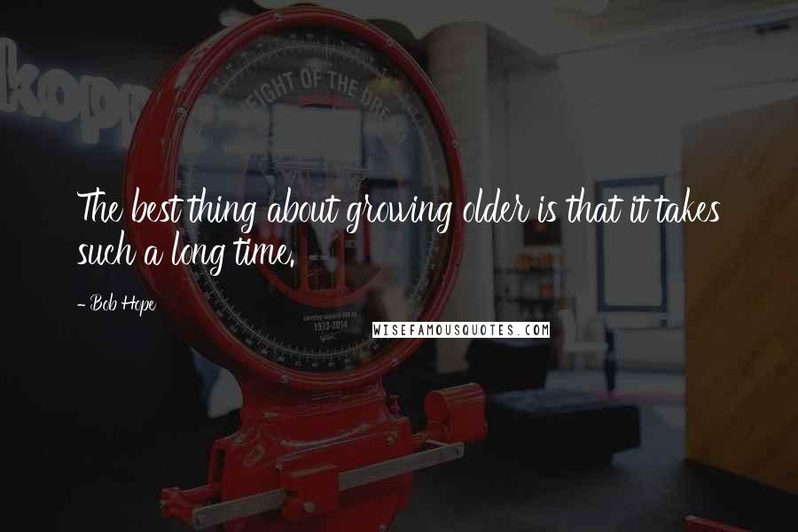 Bob Hope Quotes: The best thing about growing older is that it takes such a long time.