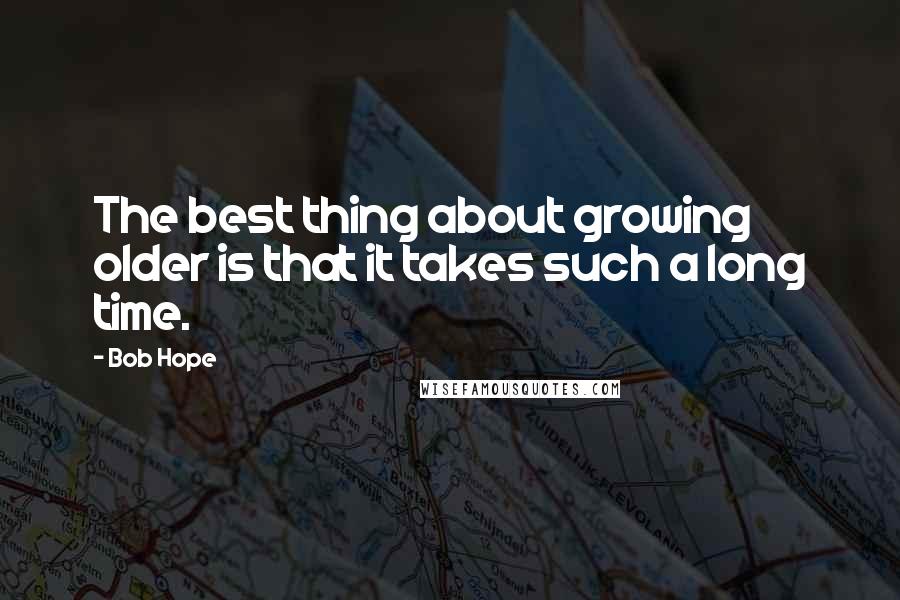 Bob Hope Quotes: The best thing about growing older is that it takes such a long time.