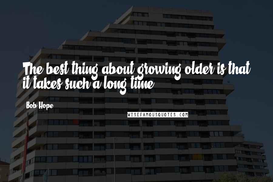 Bob Hope Quotes: The best thing about growing older is that it takes such a long time.