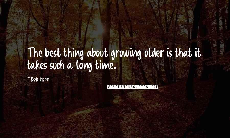 Bob Hope Quotes: The best thing about growing older is that it takes such a long time.