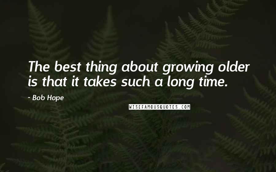 Bob Hope Quotes: The best thing about growing older is that it takes such a long time.
