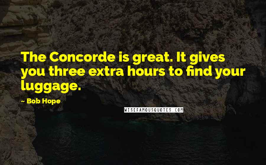 Bob Hope Quotes: The Concorde is great. It gives you three extra hours to find your luggage.
